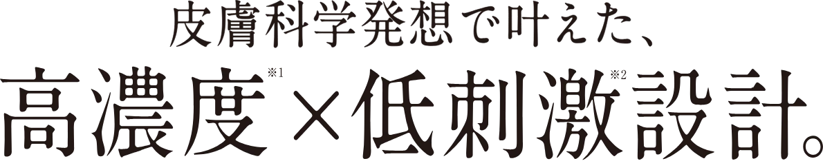 皮膚科学発想で叶えた、高濃度※1×低刺激設計※2。